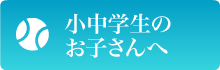 小中学生のお子さんへ